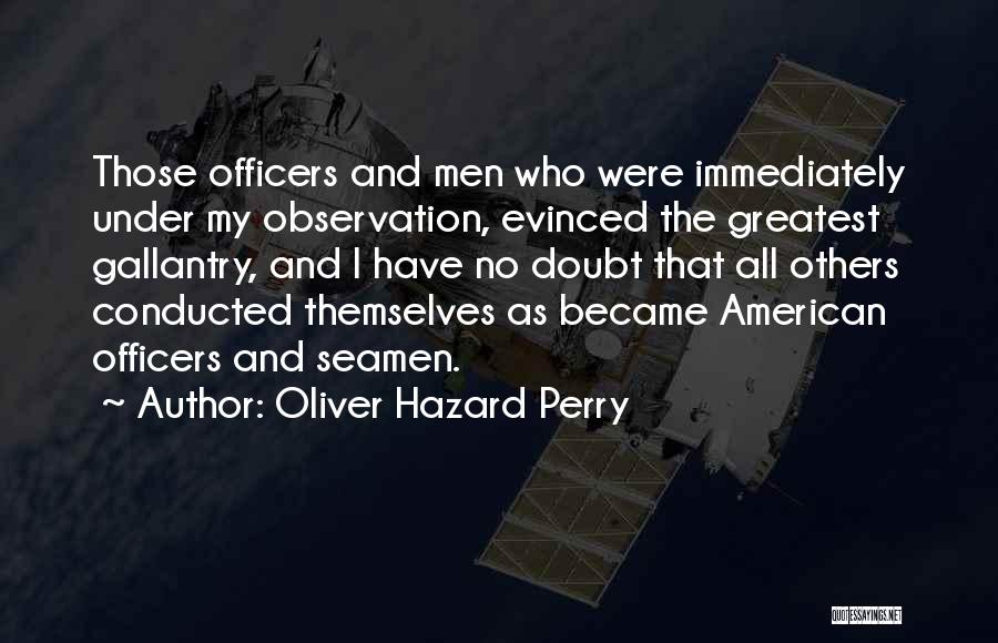 Oliver Hazard Perry Quotes: Those Officers And Men Who Were Immediately Under My Observation, Evinced The Greatest Gallantry, And I Have No Doubt That