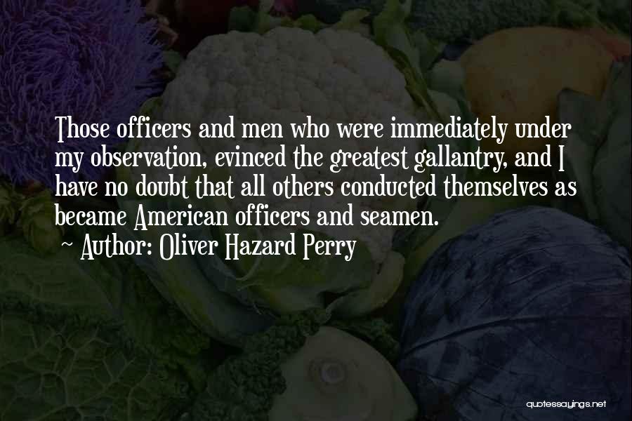 Oliver Hazard Perry Quotes: Those Officers And Men Who Were Immediately Under My Observation, Evinced The Greatest Gallantry, And I Have No Doubt That