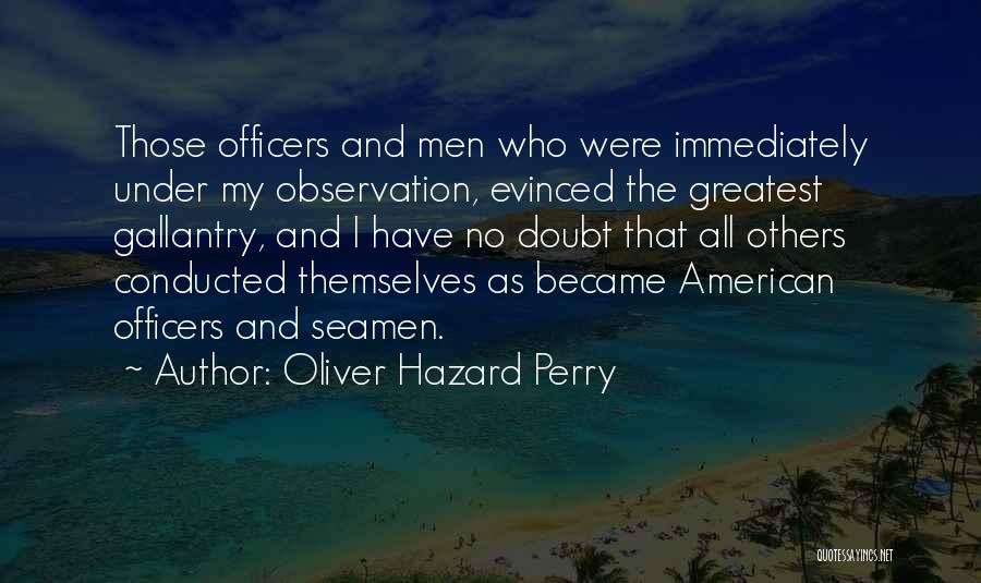 Oliver Hazard Perry Quotes: Those Officers And Men Who Were Immediately Under My Observation, Evinced The Greatest Gallantry, And I Have No Doubt That
