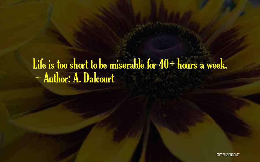 A. Dalcourt Quotes: Life Is Too Short To Be Miserable For 40+ Hours A Week.