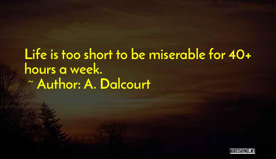 A. Dalcourt Quotes: Life Is Too Short To Be Miserable For 40+ Hours A Week.