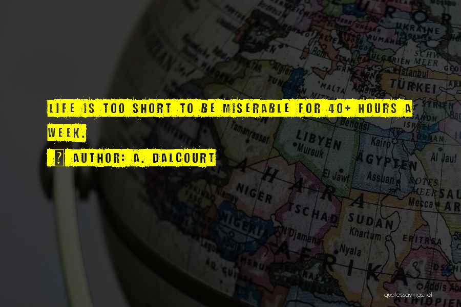 A. Dalcourt Quotes: Life Is Too Short To Be Miserable For 40+ Hours A Week.