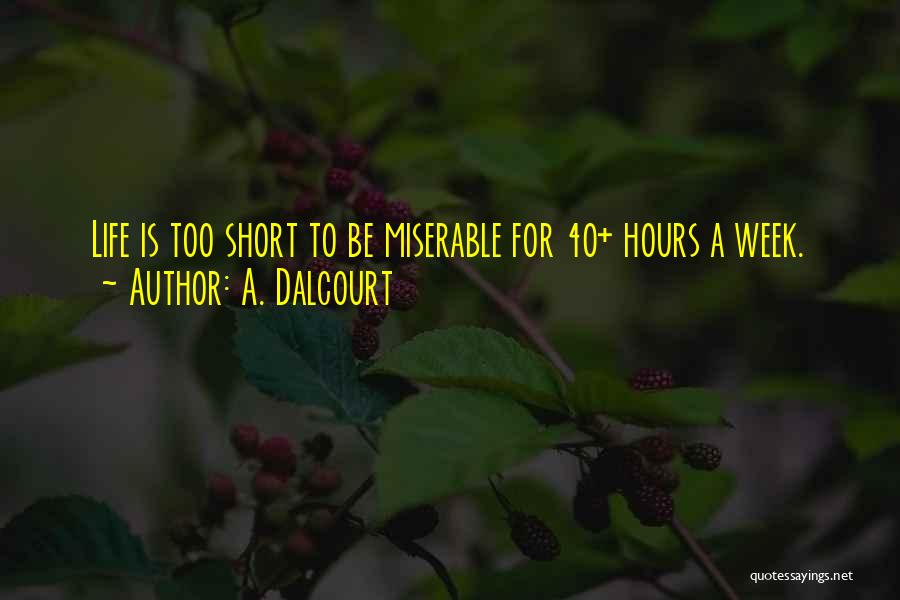 A. Dalcourt Quotes: Life Is Too Short To Be Miserable For 40+ Hours A Week.