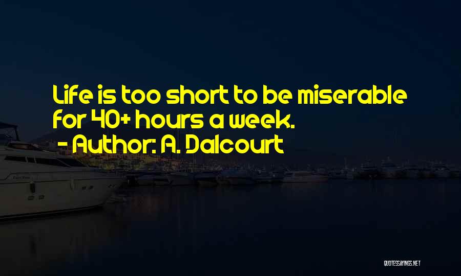 A. Dalcourt Quotes: Life Is Too Short To Be Miserable For 40+ Hours A Week.