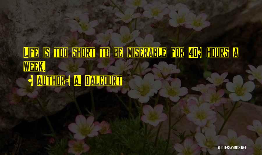 A. Dalcourt Quotes: Life Is Too Short To Be Miserable For 40+ Hours A Week.