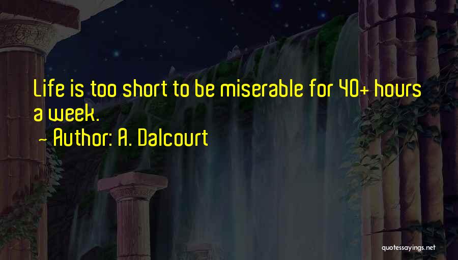 A. Dalcourt Quotes: Life Is Too Short To Be Miserable For 40+ Hours A Week.