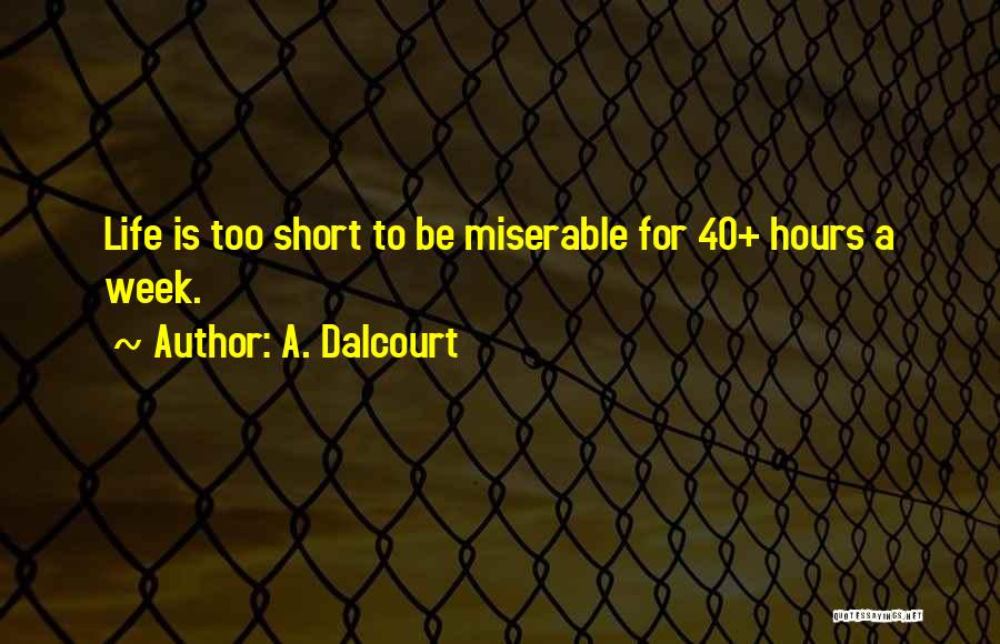 A. Dalcourt Quotes: Life Is Too Short To Be Miserable For 40+ Hours A Week.