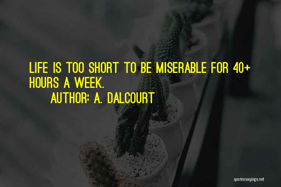 A. Dalcourt Quotes: Life Is Too Short To Be Miserable For 40+ Hours A Week.