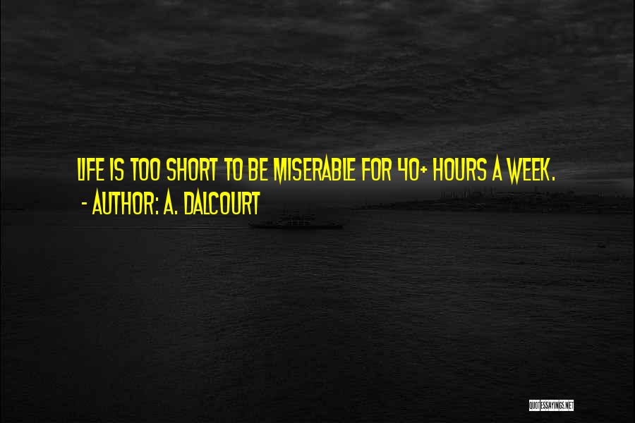 A. Dalcourt Quotes: Life Is Too Short To Be Miserable For 40+ Hours A Week.