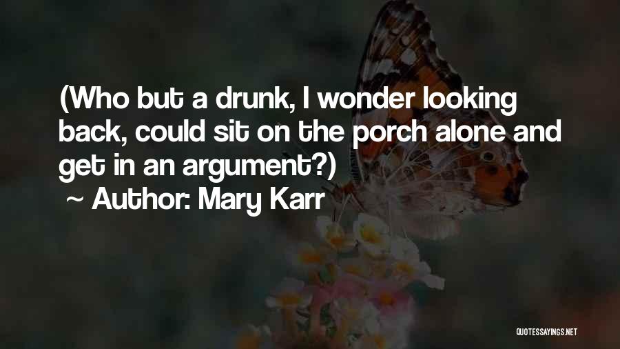 Mary Karr Quotes: (who But A Drunk, I Wonder Looking Back, Could Sit On The Porch Alone And Get In An Argument?)