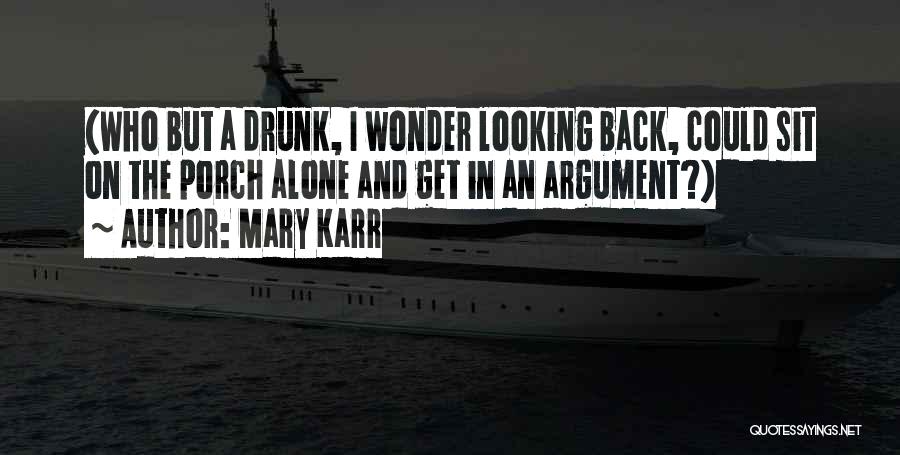 Mary Karr Quotes: (who But A Drunk, I Wonder Looking Back, Could Sit On The Porch Alone And Get In An Argument?)