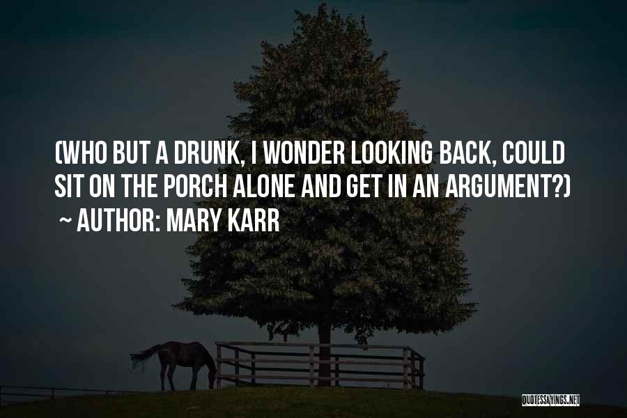 Mary Karr Quotes: (who But A Drunk, I Wonder Looking Back, Could Sit On The Porch Alone And Get In An Argument?)