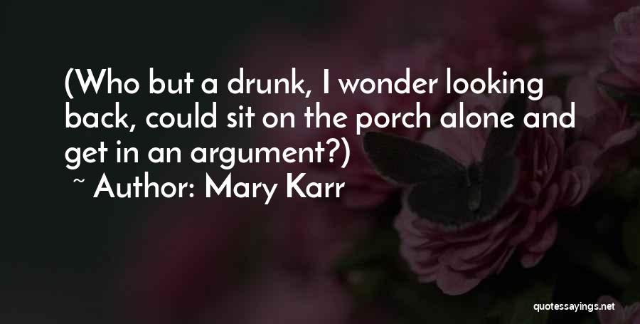 Mary Karr Quotes: (who But A Drunk, I Wonder Looking Back, Could Sit On The Porch Alone And Get In An Argument?)