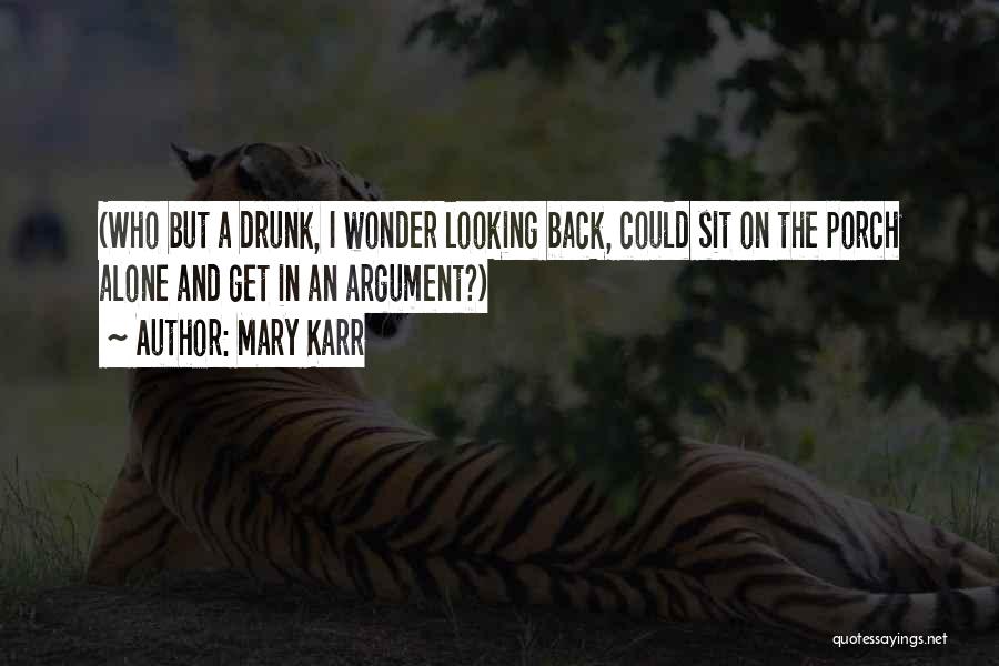 Mary Karr Quotes: (who But A Drunk, I Wonder Looking Back, Could Sit On The Porch Alone And Get In An Argument?)