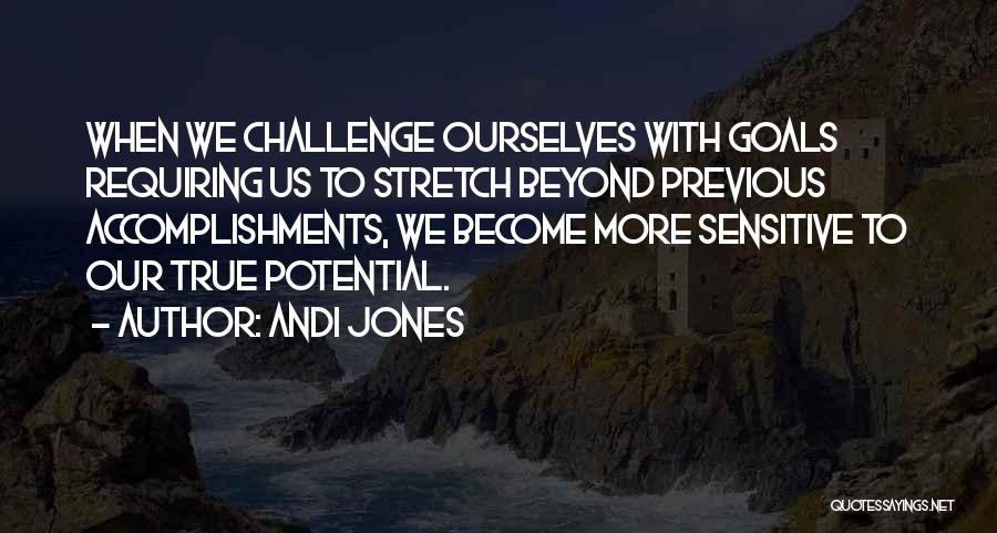 Andi Jones Quotes: When We Challenge Ourselves With Goals Requiring Us To Stretch Beyond Previous Accomplishments, We Become More Sensitive To Our True