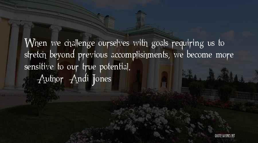 Andi Jones Quotes: When We Challenge Ourselves With Goals Requiring Us To Stretch Beyond Previous Accomplishments, We Become More Sensitive To Our True