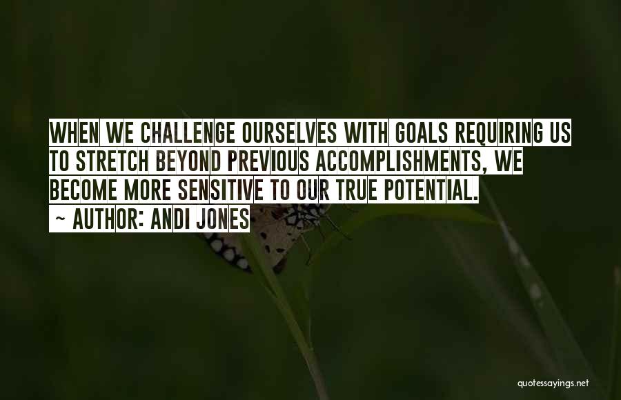 Andi Jones Quotes: When We Challenge Ourselves With Goals Requiring Us To Stretch Beyond Previous Accomplishments, We Become More Sensitive To Our True