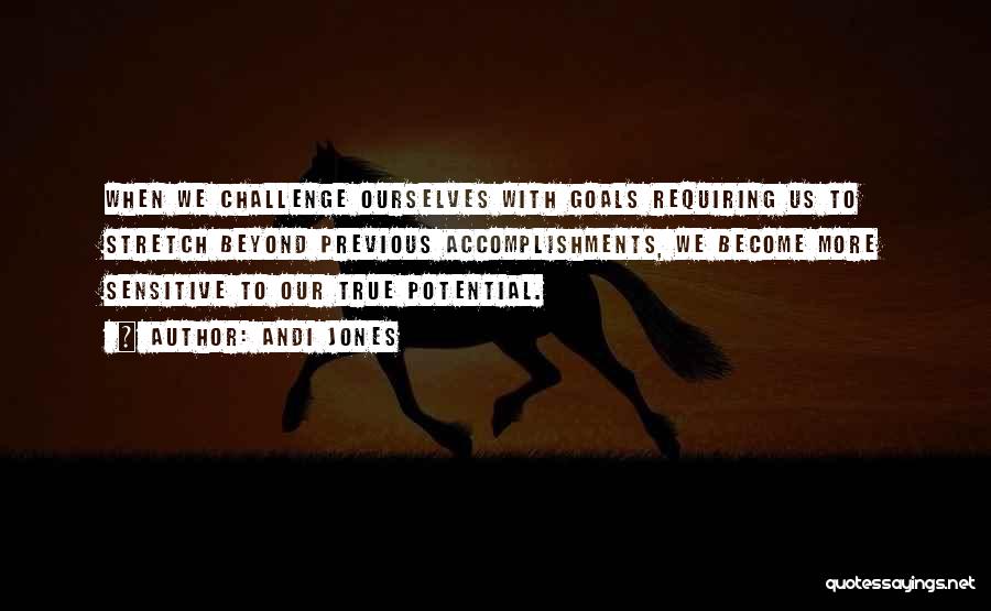 Andi Jones Quotes: When We Challenge Ourselves With Goals Requiring Us To Stretch Beyond Previous Accomplishments, We Become More Sensitive To Our True