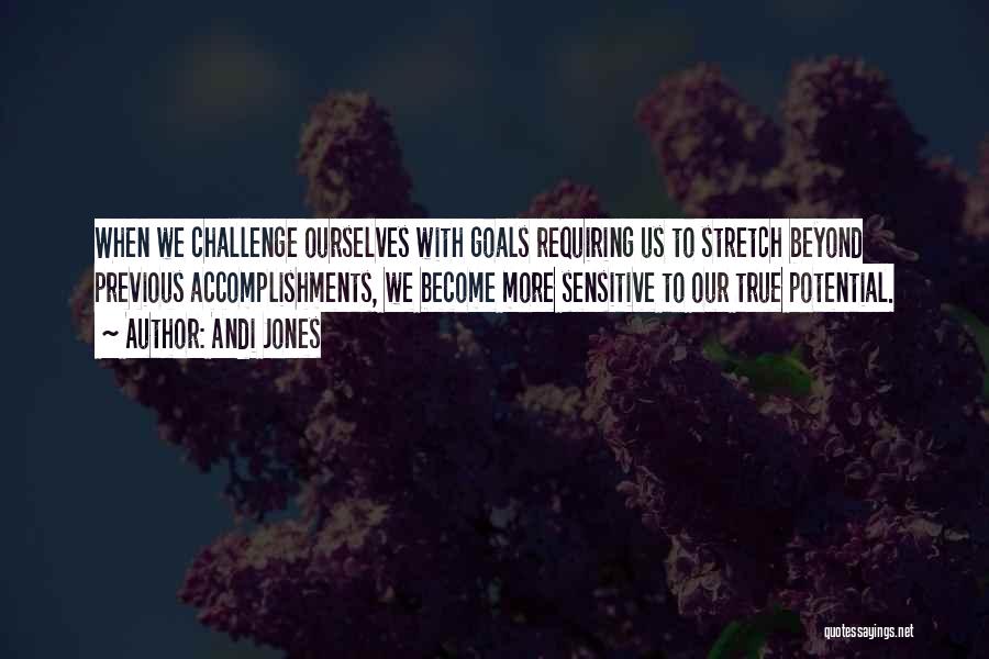 Andi Jones Quotes: When We Challenge Ourselves With Goals Requiring Us To Stretch Beyond Previous Accomplishments, We Become More Sensitive To Our True