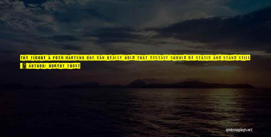 Robert Frost Quotes: The Figure A Poem Makesno One Can Really Hold That Ecstasy Should Be Static And Stand Still In One Place.