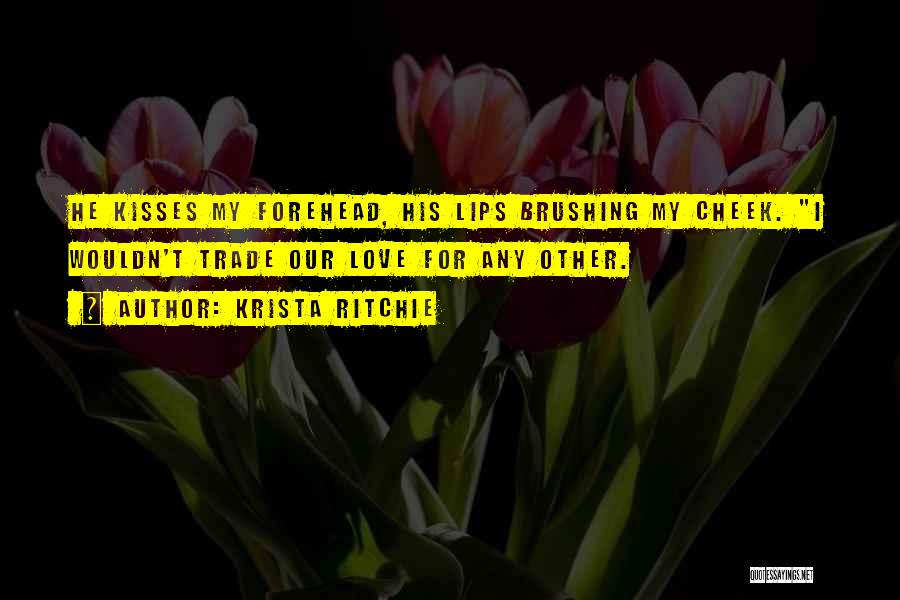 Krista Ritchie Quotes: He Kisses My Forehead, His Lips Brushing My Cheek. I Wouldn't Trade Our Love For Any Other.