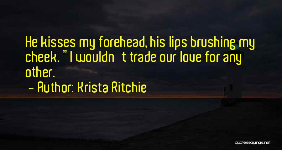 Krista Ritchie Quotes: He Kisses My Forehead, His Lips Brushing My Cheek. I Wouldn't Trade Our Love For Any Other.