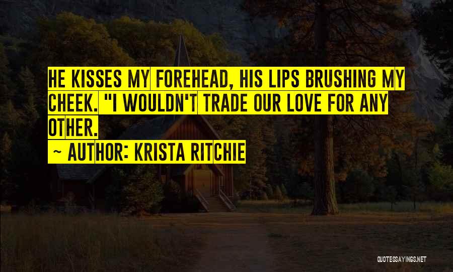 Krista Ritchie Quotes: He Kisses My Forehead, His Lips Brushing My Cheek. I Wouldn't Trade Our Love For Any Other.