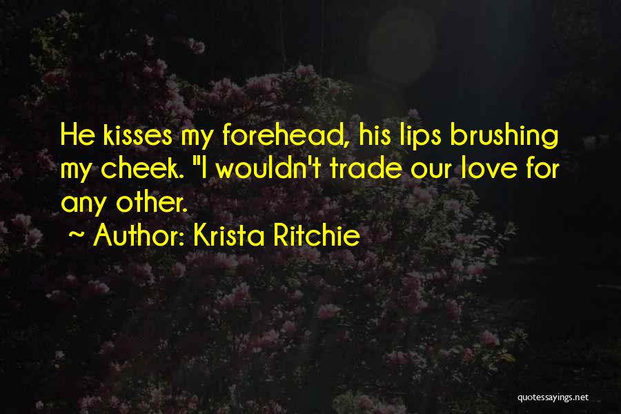 Krista Ritchie Quotes: He Kisses My Forehead, His Lips Brushing My Cheek. I Wouldn't Trade Our Love For Any Other.