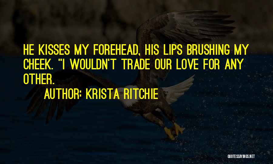 Krista Ritchie Quotes: He Kisses My Forehead, His Lips Brushing My Cheek. I Wouldn't Trade Our Love For Any Other.