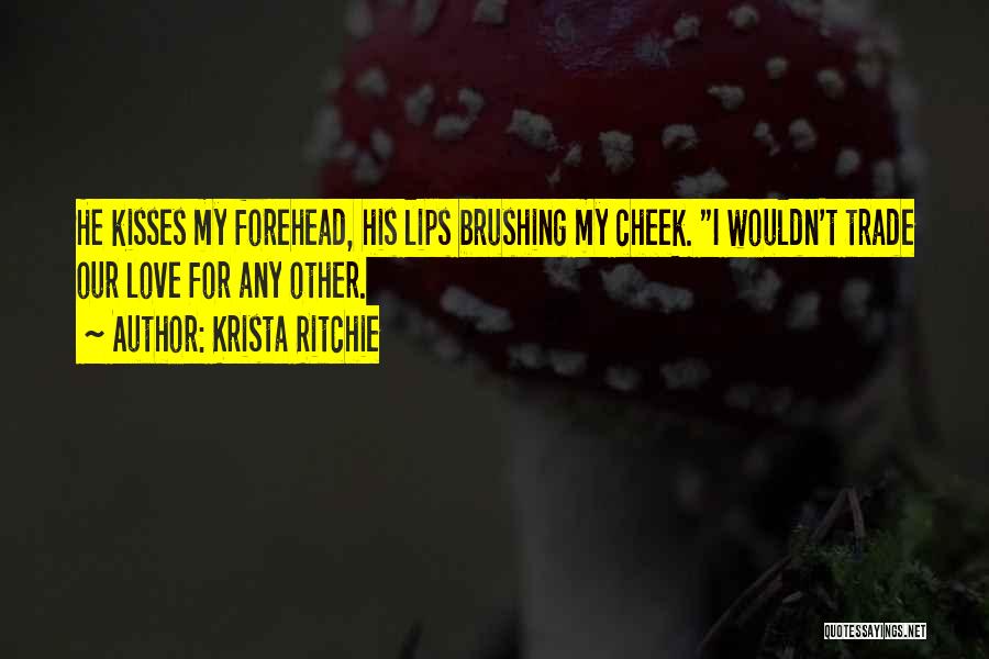 Krista Ritchie Quotes: He Kisses My Forehead, His Lips Brushing My Cheek. I Wouldn't Trade Our Love For Any Other.