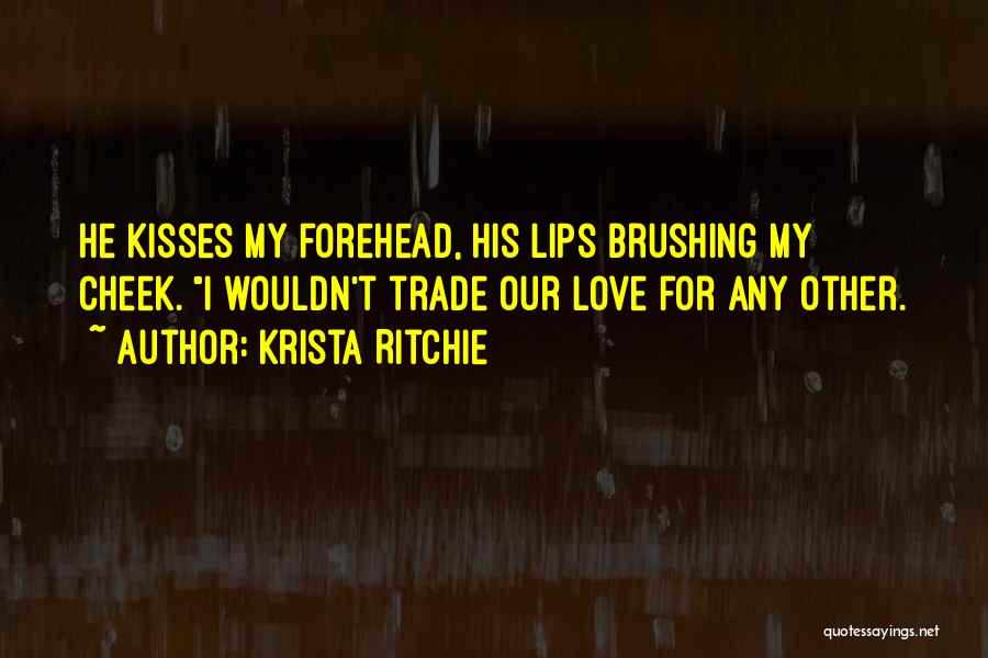 Krista Ritchie Quotes: He Kisses My Forehead, His Lips Brushing My Cheek. I Wouldn't Trade Our Love For Any Other.