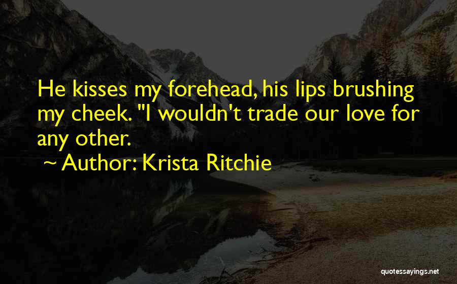 Krista Ritchie Quotes: He Kisses My Forehead, His Lips Brushing My Cheek. I Wouldn't Trade Our Love For Any Other.