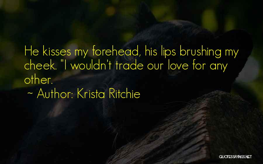 Krista Ritchie Quotes: He Kisses My Forehead, His Lips Brushing My Cheek. I Wouldn't Trade Our Love For Any Other.