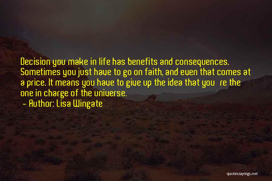 Lisa Wingate Quotes: Decision You Make In Life Has Benefits And Consequences. Sometimes You Just Have To Go On Faith, And Even That