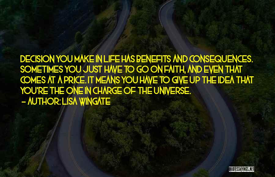 Lisa Wingate Quotes: Decision You Make In Life Has Benefits And Consequences. Sometimes You Just Have To Go On Faith, And Even That