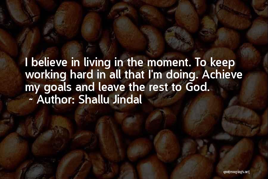 Shallu Jindal Quotes: I Believe In Living In The Moment. To Keep Working Hard In All That I'm Doing. Achieve My Goals And