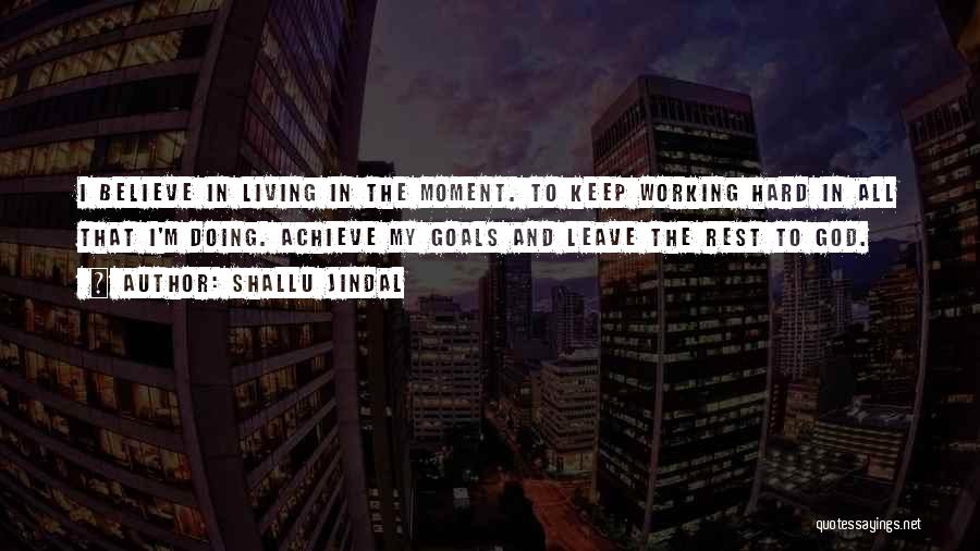 Shallu Jindal Quotes: I Believe In Living In The Moment. To Keep Working Hard In All That I'm Doing. Achieve My Goals And