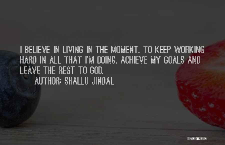 Shallu Jindal Quotes: I Believe In Living In The Moment. To Keep Working Hard In All That I'm Doing. Achieve My Goals And