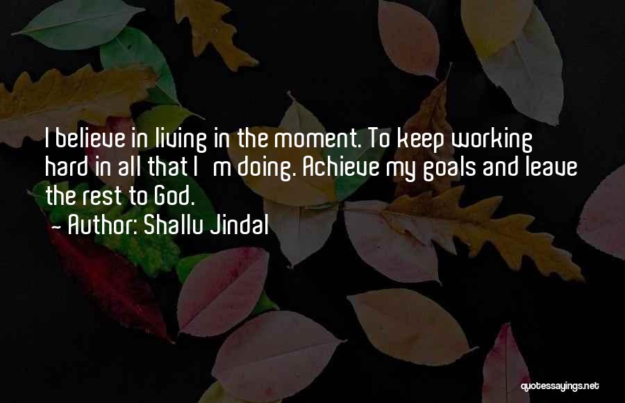 Shallu Jindal Quotes: I Believe In Living In The Moment. To Keep Working Hard In All That I'm Doing. Achieve My Goals And