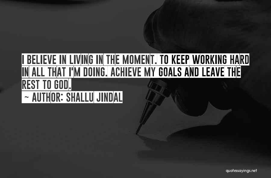 Shallu Jindal Quotes: I Believe In Living In The Moment. To Keep Working Hard In All That I'm Doing. Achieve My Goals And