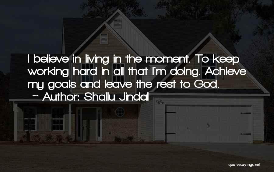 Shallu Jindal Quotes: I Believe In Living In The Moment. To Keep Working Hard In All That I'm Doing. Achieve My Goals And