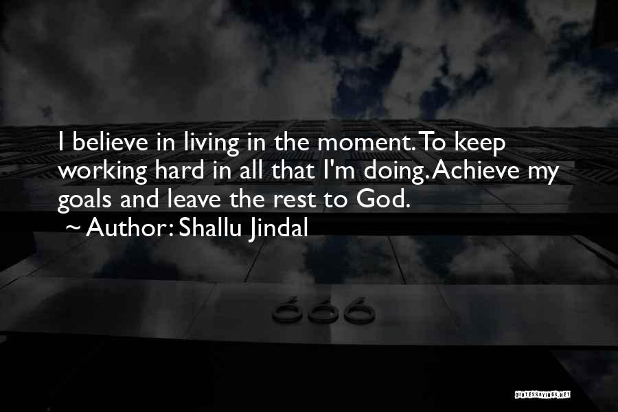 Shallu Jindal Quotes: I Believe In Living In The Moment. To Keep Working Hard In All That I'm Doing. Achieve My Goals And