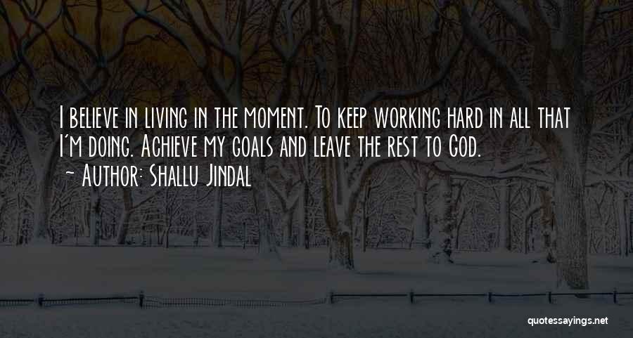 Shallu Jindal Quotes: I Believe In Living In The Moment. To Keep Working Hard In All That I'm Doing. Achieve My Goals And