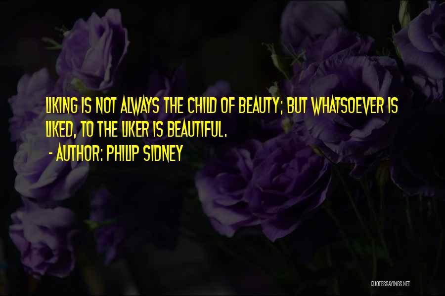 Philip Sidney Quotes: Liking Is Not Always The Child Of Beauty; But Whatsoever Is Liked, To The Liker Is Beautiful.