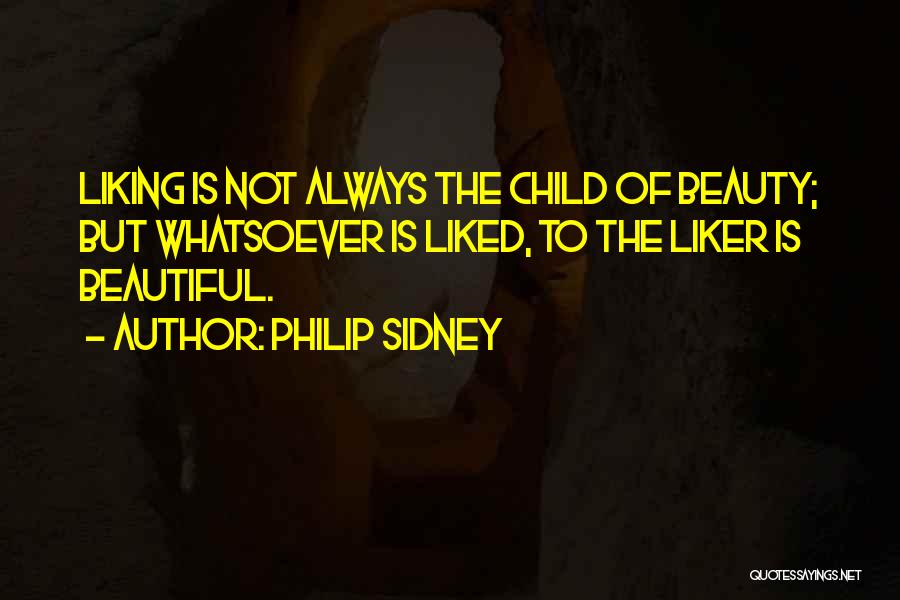 Philip Sidney Quotes: Liking Is Not Always The Child Of Beauty; But Whatsoever Is Liked, To The Liker Is Beautiful.