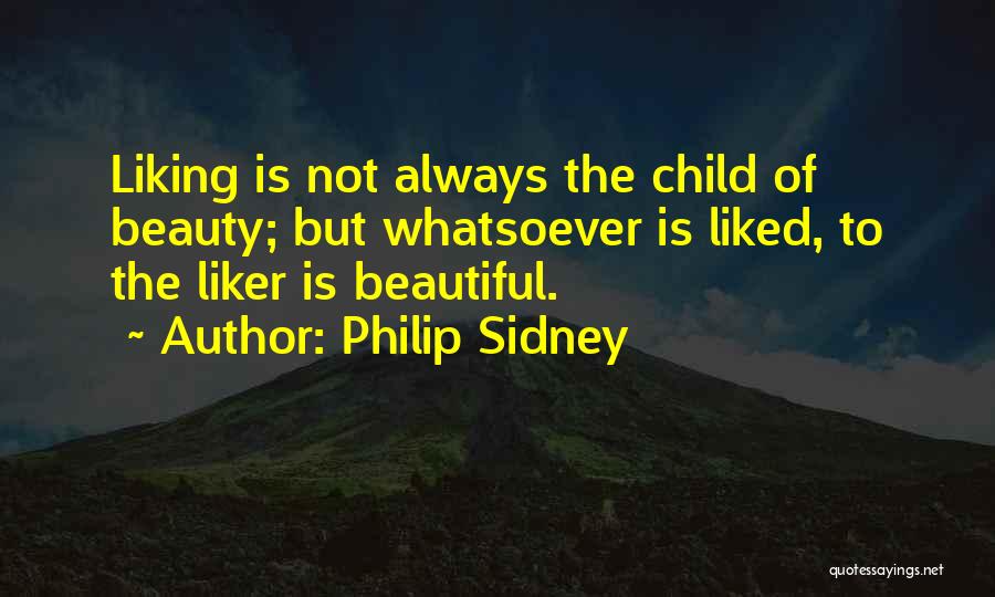 Philip Sidney Quotes: Liking Is Not Always The Child Of Beauty; But Whatsoever Is Liked, To The Liker Is Beautiful.