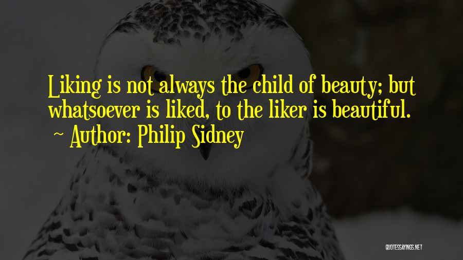 Philip Sidney Quotes: Liking Is Not Always The Child Of Beauty; But Whatsoever Is Liked, To The Liker Is Beautiful.