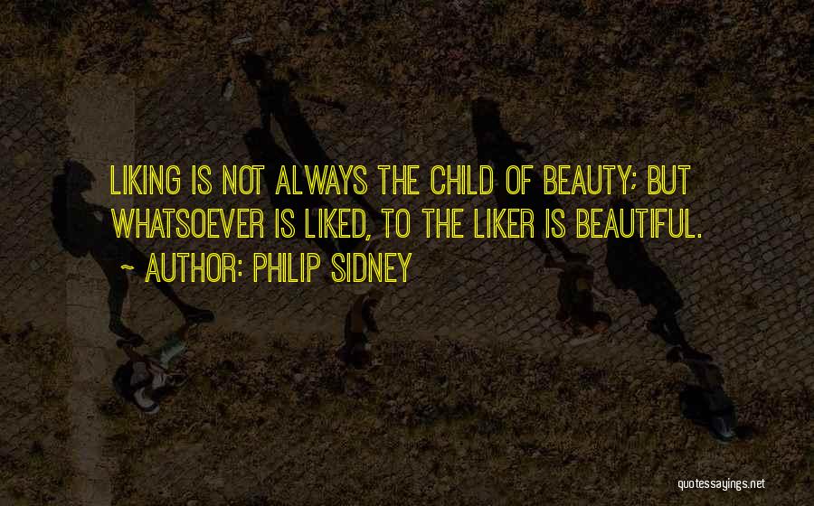 Philip Sidney Quotes: Liking Is Not Always The Child Of Beauty; But Whatsoever Is Liked, To The Liker Is Beautiful.