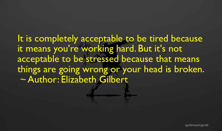 Elizabeth Gilbert Quotes: It Is Completely Acceptable To Be Tired Because It Means You're Working Hard. But It's Not Acceptable To Be Stressed