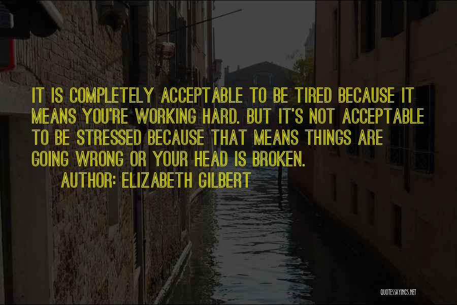 Elizabeth Gilbert Quotes: It Is Completely Acceptable To Be Tired Because It Means You're Working Hard. But It's Not Acceptable To Be Stressed